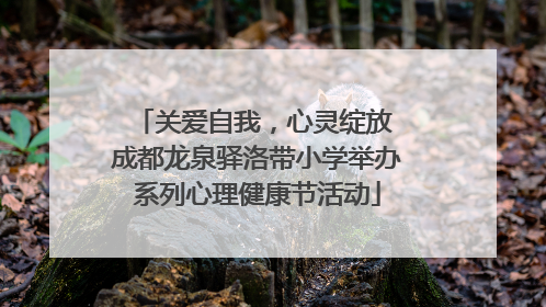 关爱自我，心灵绽放 成都龙泉驿洛带小学举办系列心理健康节活动