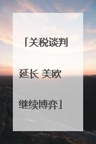 关税谈判延长 美欧继续博弈
