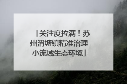 关注度拉满！苏州渭塘镇精准治理小流域生态环境