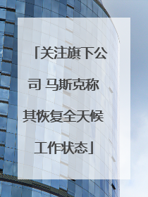 关注旗下公司 马斯克称其恢复全天候工作状态