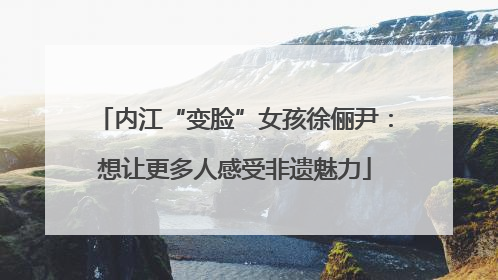 内江“变脸”女孩徐俪尹：想让更多人感受非遗魅力