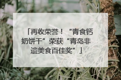 再收荣誉！“青食钙奶饼干”荣获“青岛非遗美食百佳奖”
