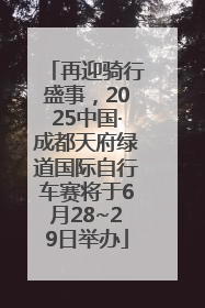 再迎骑行盛事，2025中国·成都天府绿道国际自行车赛将于6月28~29日举办