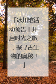 冰川馆活动预告丨开启时光之旅，探寻古生物的奥秘！