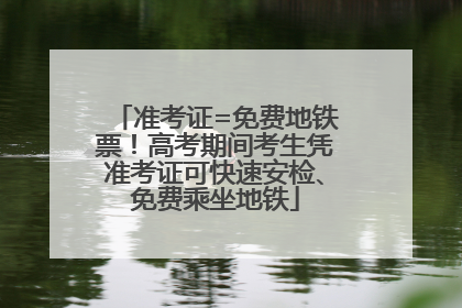 准考证=免费地铁票！高考期间考生凭准考证可快速安检、免费乘坐地铁