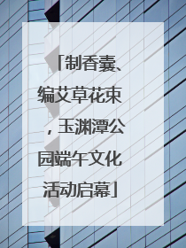 制香囊、编艾草花束，玉渊潭公园端午文化活动启幕