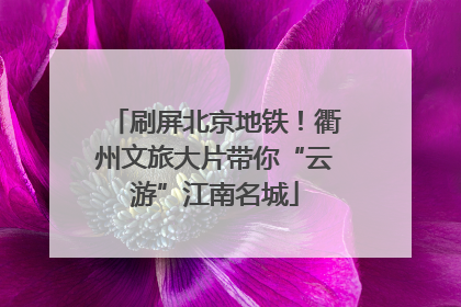 刷屏北京地铁！衢州文旅大片带你“云游”江南名城