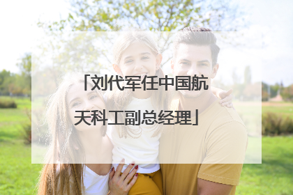 刘代军任中国航天科工副总经理