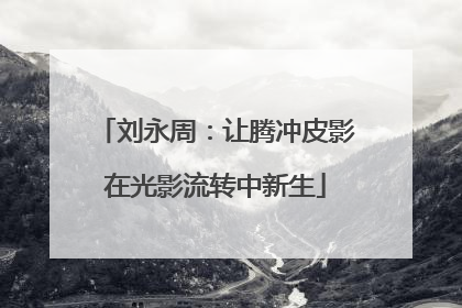 刘永周：让腾冲皮影在光影流转中新生