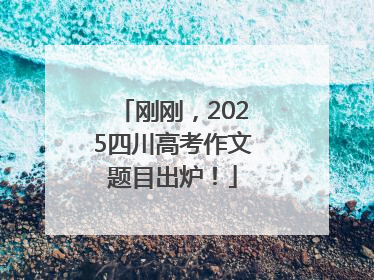 刚刚，2025四川高考作文题目出炉！