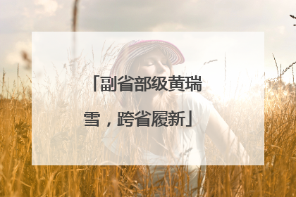 副省部级黄瑞雪，跨省履新
