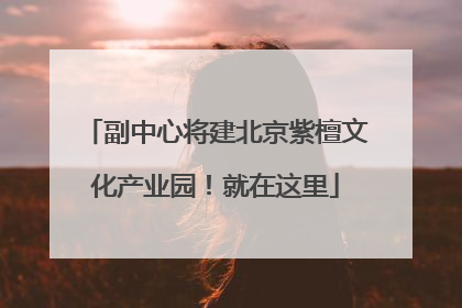 副中心将建北京紫檀文化产业园！就在这里