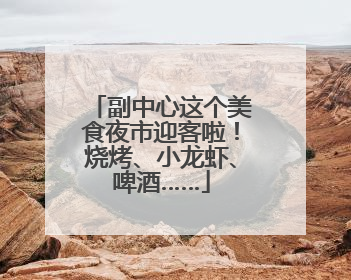 副中心这个美食夜市迎客啦！烧烤、小龙虾、啤酒……