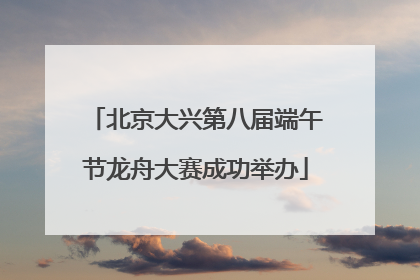 北京大兴第八届端午节龙舟大赛成功举办
