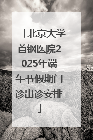 北京大学首钢医院2025年端午节假期门诊出诊安排