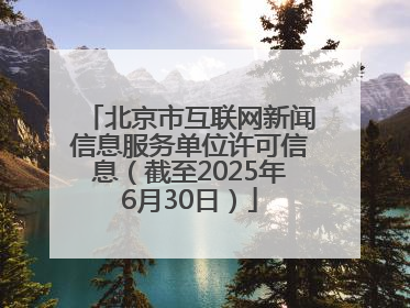 北京市互联网新闻信息服务单位许可信息（截至2025年6月30日）