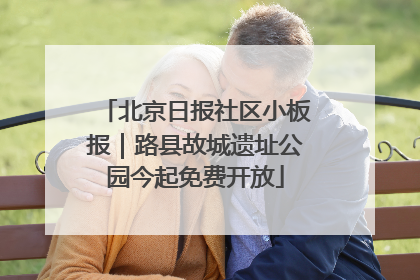 北京日报社区小板报｜路县故城遗址公园今起免费开放