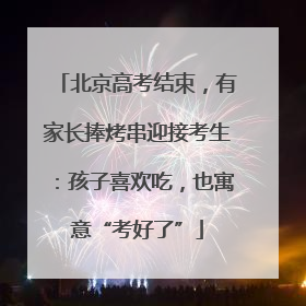 北京高考结束，有家长捧烤串迎接考生：孩子喜欢吃，也寓意“考好了”