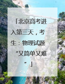 北京高考进入第三天，考生：物理试题“又简单又难”
