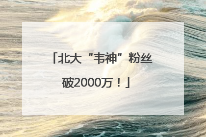 北大“韦神”粉丝破2000万！
