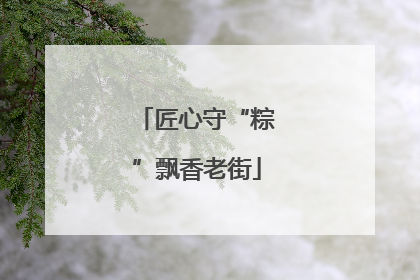 匠心守“粽”飘香老街