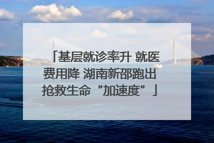 基层就诊率升 就医费用降 湖南新邵跑出抢救生命“加速度”