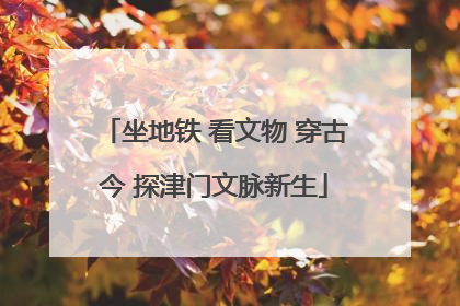 坐地铁 看文物 穿古今 探津门文脉新生