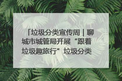 垃圾分类宣传周｜聊城市城管局开展“跟着垃圾趣旅行”垃圾分类科普宣传活动