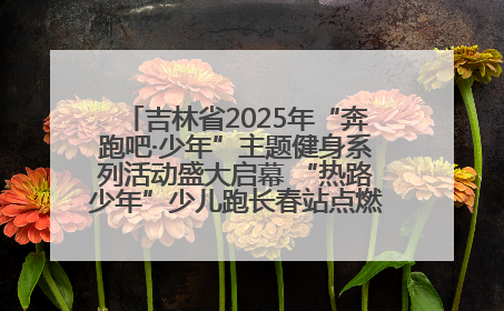 吉林省2025年“奔跑吧·少年”主题健身系列活动盛大启幕 “热路少年”少儿跑长春站点燃少年运动热情