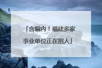 含编内！福建多家事业单位正在招人