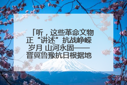 听，这些革命文物正“讲述”抗战峥嵘岁月 山河永固——晋冀鲁豫抗日根据地革命文物展开展