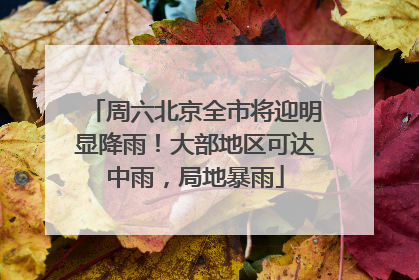 周六北京全市将迎明显降雨！大部地区可达中雨，局地暴雨