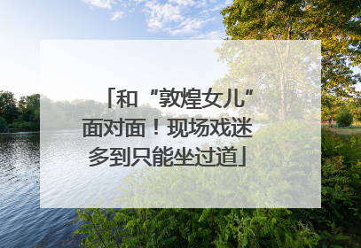 和“敦煌女儿”面对面！现场戏迷多到只能坐过道