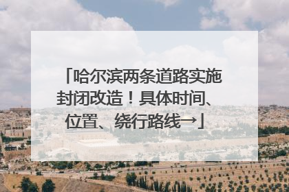 哈尔滨两条道路实施封闭改造！具体时间、位置、绕行路线→