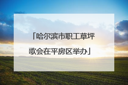 哈尔滨市职工草坪歌会在平房区举办