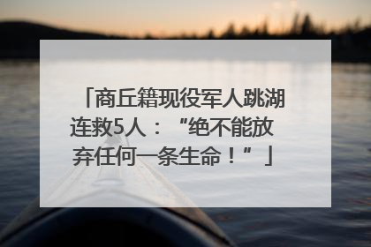 商丘籍现役军人跳湖连救5人：“绝不能放弃任何一条生命！”