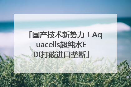 国产技术新势力！Aquacells超纯水EDI打破进口垄断