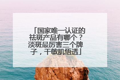 国家唯一认证的祛斑产品有哪个？淡斑最厉害三个牌子，干敏肌悟透