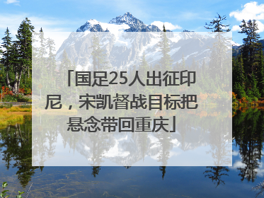 国足25人出征印尼，宋凯督战目标把悬念带回重庆