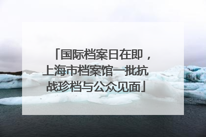 国际档案日在即，上海市档案馆一批抗战珍档与公众见面