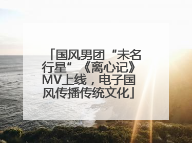 国风男团“未名行星”《离心记》MV上线，电子国风传播传统文化