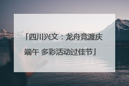 四川兴文：龙舟竞渡庆端午 多彩活动过佳节