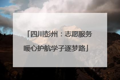 四川彭州：志愿服务暖心护航学子逐梦路