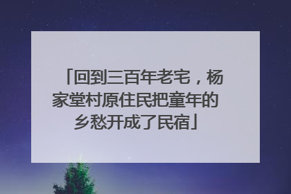 回到三百年老宅，杨家堂村原住民把童年的乡愁开成了民宿