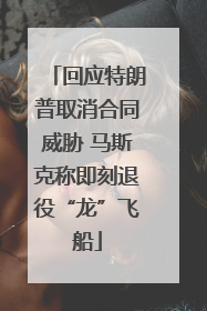 回应特朗普取消合同威胁 马斯克称即刻退役“龙”飞船