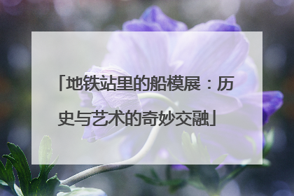 地铁站里的船模展：历史与艺术的奇妙交融