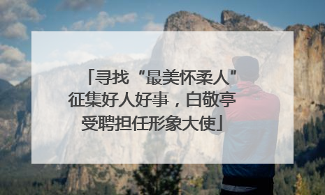 寻找“最美怀柔人”征集好人好事，白敬亭受聘担任形象大使