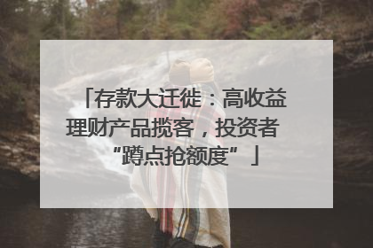 存款大迁徙：高收益理财产品揽客，投资者“蹲点抢额度”