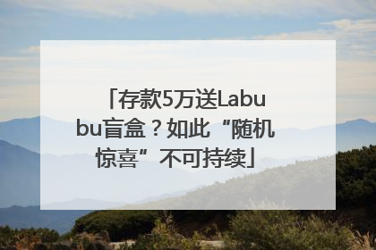 存款5万送Labubu盲盒？如此“随机惊喜”不可持续