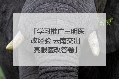 学习推广三明医改经验 云南交出亮眼医改答卷